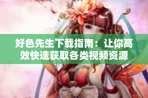 好色先生下载指南：让你高效快速获取各类视频资源