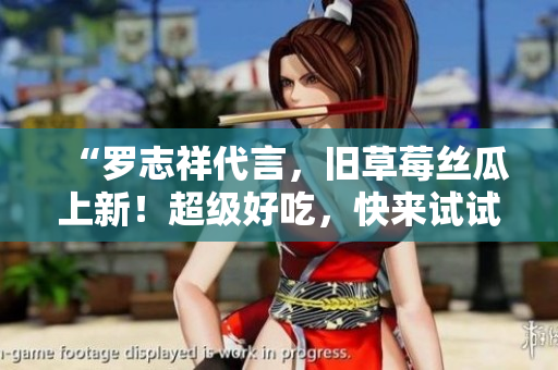 “罗志祥代言，旧草莓丝瓜上新！超级好吃，快来试试！”
