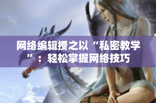 网络编辑授之以“私密教学”：轻松掌握网络技巧