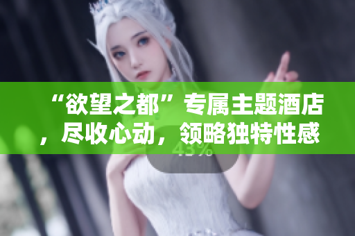 “欲望之都”专属主题酒店，尽收心动，领略独特性感体验！