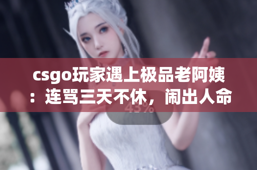 csgo玩家遇上极品老阿姨：连骂三天不休，闹出人命