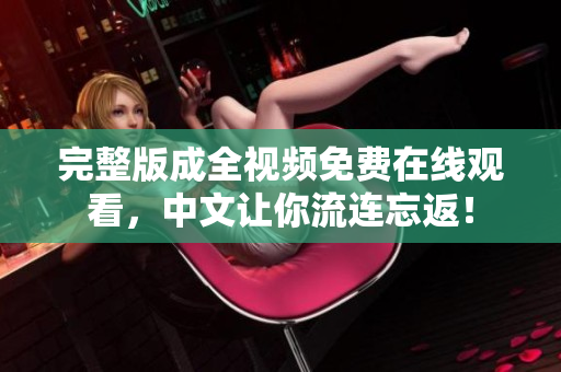 完整版成全视频免费在线观看，中文让你流连忘返！