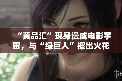 “黄品汇”现身漫威电影宇宙，与“绿巨人”擦出火花