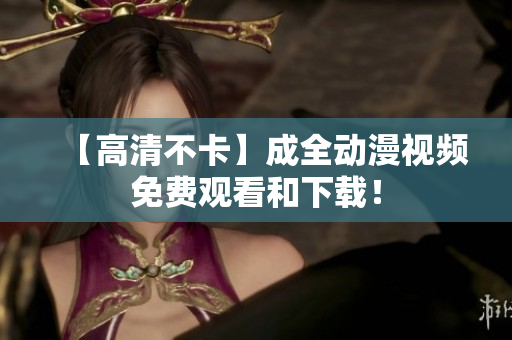 【高清不卡】成全动漫视频免费观看和下载！