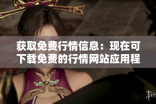 获取免费行情信息：现在可下载免费的行情网站应用程序！