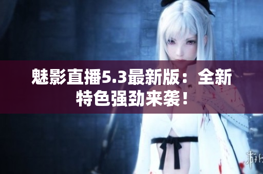 魅影直播5.3最新版：全新特色强劲来袭！