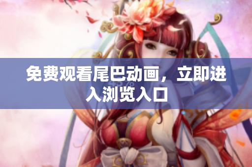 免费观看尾巴动画，立即进入浏览入口