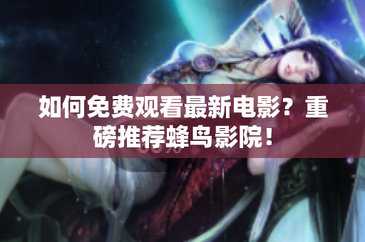 如何免费观看最新电影？重磅推荐蜂鸟影院！