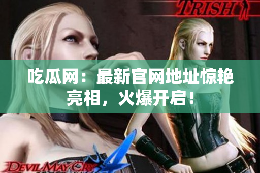 吃瓜网：最新官网地址惊艳亮相，火爆开启！