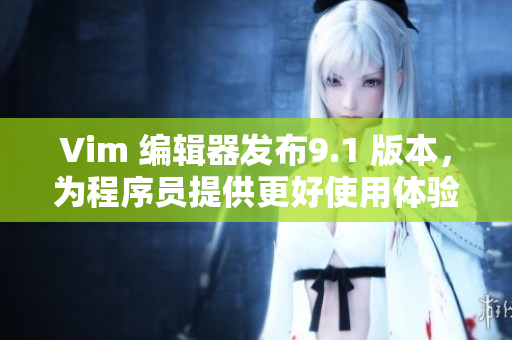 Vim 编辑器发布9.1 版本，为程序员提供更好使用体验