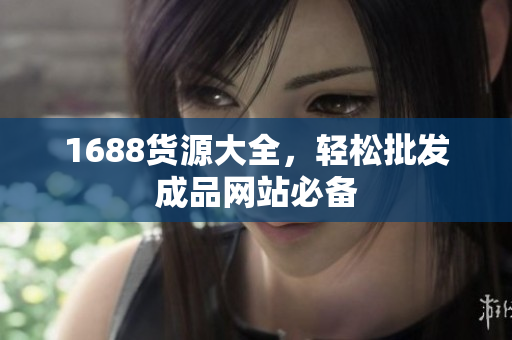 1688货源大全，轻松批发成品网站必备