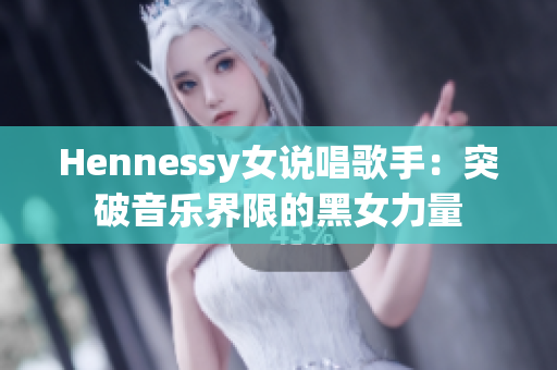 Hennessy女说唱歌手：突破音乐界限的黑女力量