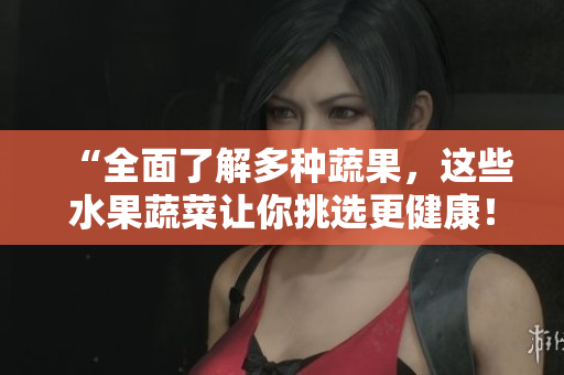 “全面了解多种蔬果，这些水果蔬菜让你挑选更健康！”