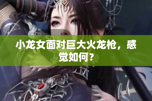 小龙女面对巨大火龙枪，感觉如何？