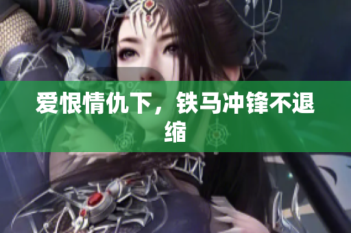爱恨情仇下，铁马冲锋不退缩