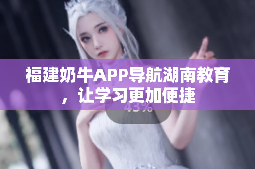 福建奶牛APP导航湖南教育，让学习更加便捷