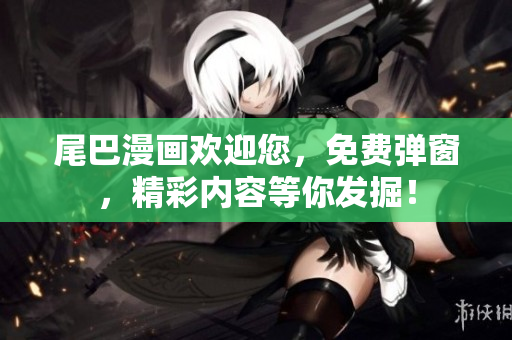 尾巴漫画欢迎您，免费弹窗，精彩内容等你发掘！