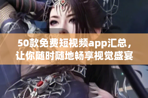 50款免费短视频app汇总，让你随时随地畅享视觉盛宴
