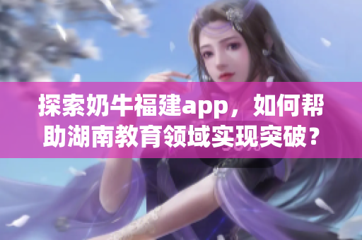 探索奶牛福建app，如何帮助湖南教育领域实现突破？