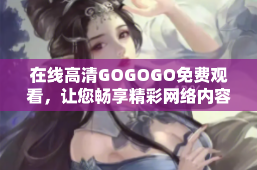 在线高清GOGOGO免费观看，让您畅享精彩网络内容
