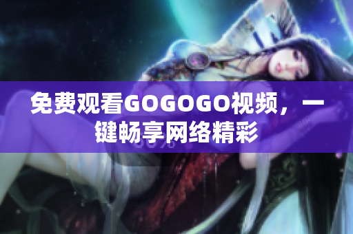 免费观看GOGOGO视频，一键畅享网络精彩