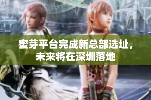 蜜芽平台完成新总部选址，未来将在深圳落地