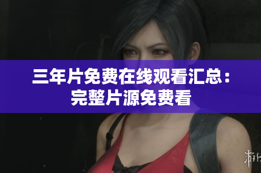 三年片免费在线观看汇总：完整片源免费看