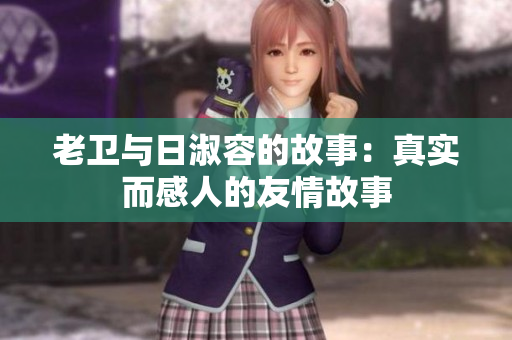 老卫与日淑容的故事：真实而感人的友情故事