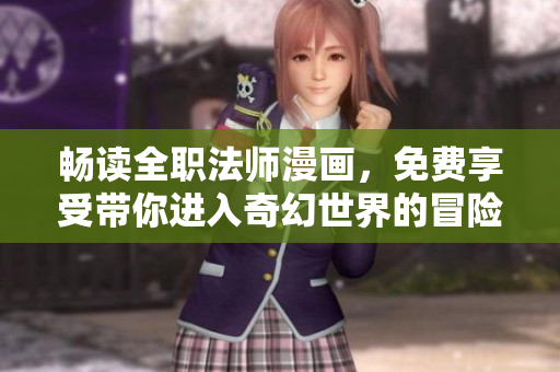 畅读全职法师漫画，免费享受带你进入奇幻世界的冒险之旅！