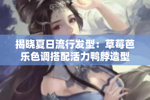 揭晓夏日流行发型：草莓芭乐色调搭配活力鸭脖造型