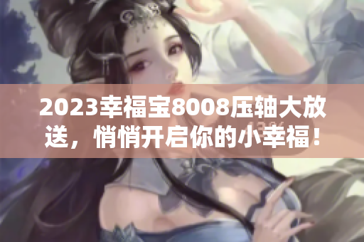 2023幸福宝8008压轴大放送，悄悄开启你的小幸福！