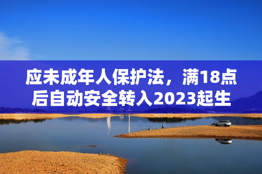 应未成年人保护法，满18点后自动安全转入2023起生效
