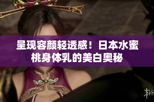 呈现容颜轻透感！日本水蜜桃身体乳的美白奥秘
