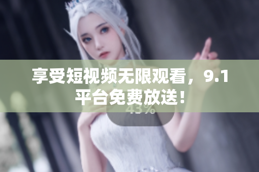 享受短视频无限观看，9.1平台免费放送！