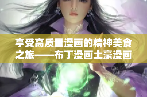 享受高质量漫画的精神美食之旅——布丁漫画土豪漫画尽在此！