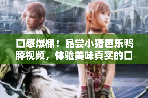 口感爆棚！品尝小猪芭乐鸭脖视频，体验美味真实的口感