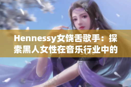 Hennessy女饶舌歌手：探索黑人女性在音乐行业中的地位