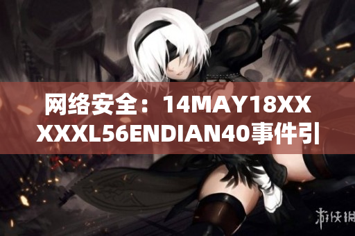 网络安全：14MAY18XXXXXL56ENDIAN40事件引发的警示