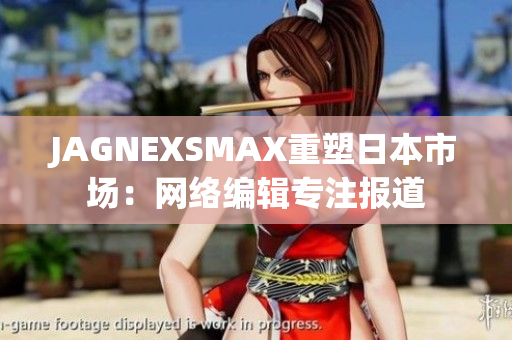 JAGNEXSMAX重塑日本市场：网络编辑专注报道