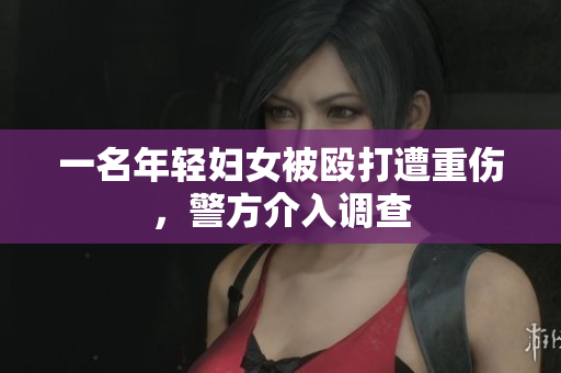 一名年轻妇女被殴打遭重伤，警方介入调查