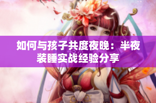如何与孩子共度夜晚：半夜装睡实战经验分享