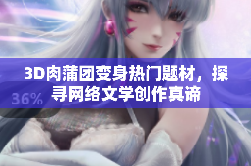 3D肉蒲团变身热门题材，探寻网络文学创作真谛
