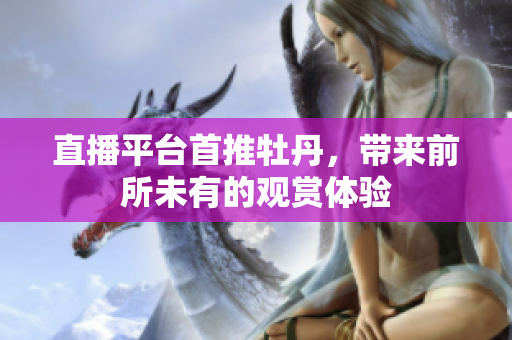直播平台首推牡丹，带来前所未有的观赏体验