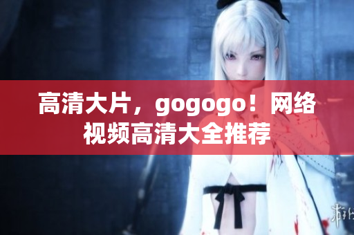 高清大片，gogogo！网络视频高清大全推荐