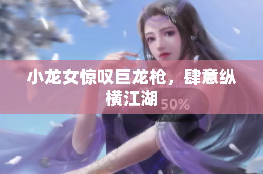 小龙女惊叹巨龙枪，肆意纵横江湖