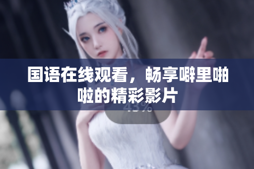 国语在线观看，畅享噼里啪啦的精彩影片