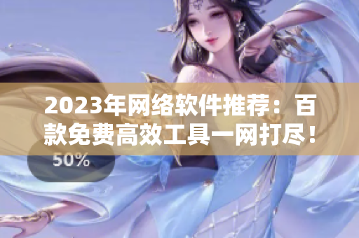 2023年网络软件推荐：百款免费高效工具一网打尽！