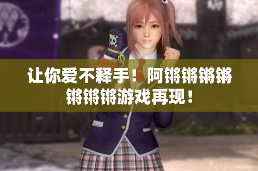 让你爱不释手！阿锵锵锵锵锵锵锵游戏再现！