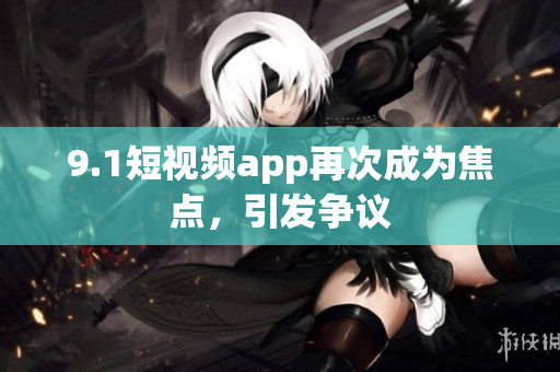 9.1短视频app再次成为焦点，引发争议