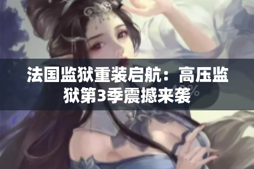 法国监狱重装启航：高压监狱第3季震撼来袭